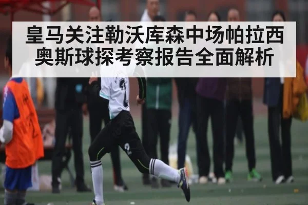 皇马关注勒沃库森中场帕拉西奥斯球探考察报告全面解析