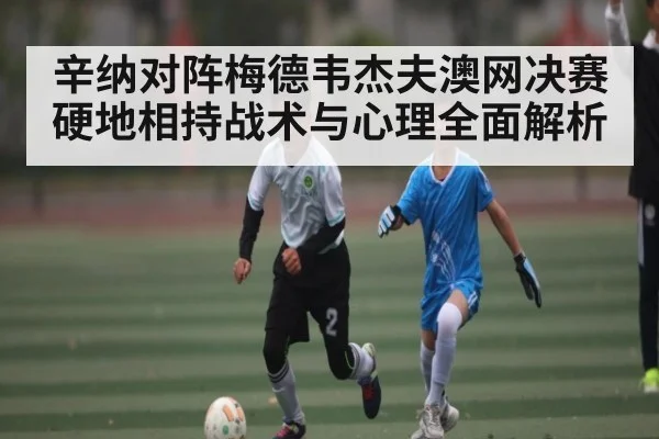 辛纳对阵梅德韦杰夫澳网决赛硬地相持战术与心理全面解析