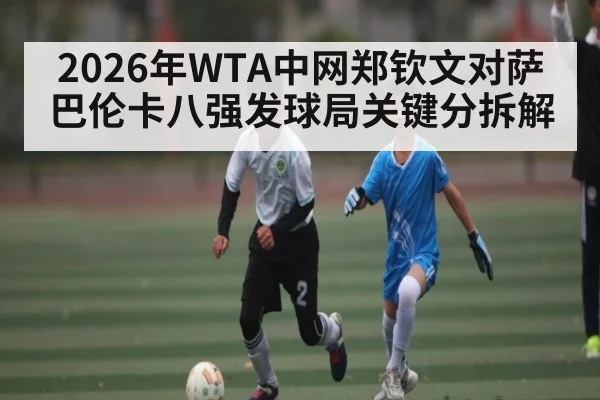 2026年WTA中网郑钦文对萨巴伦卡八强发球局关键分拆解