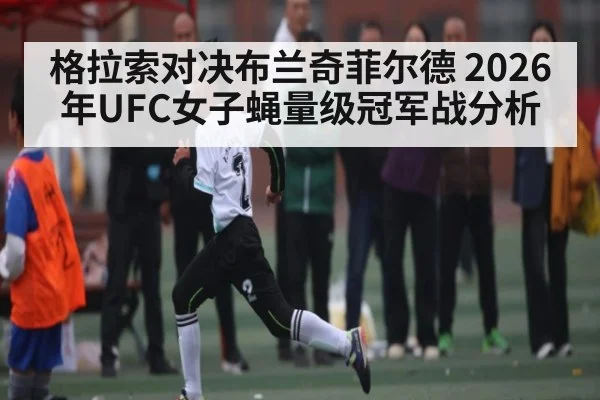 格拉索对决布兰奇菲尔德 2026年UFC女子蝇量级冠军战分析
