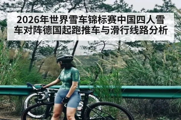 2026年世界雪车锦标赛中国四人雪车对阵德国起跑推车与滑行线路分析 - Kaiyun APP