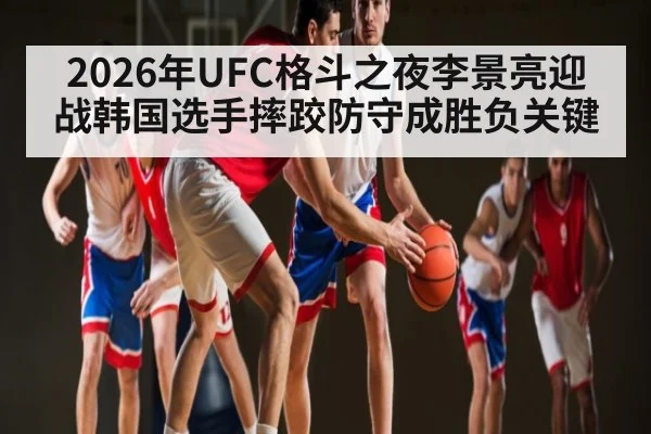2026年UFC格斗之夜李景亮迎战韩国选手摔跤防守成胜负关键 - Kaiyun APP