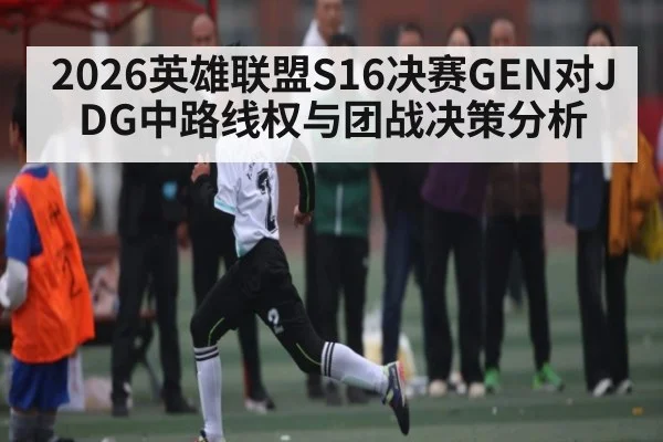 2026英雄联盟S16决赛GEN对JDG中路线权与团战决策分析