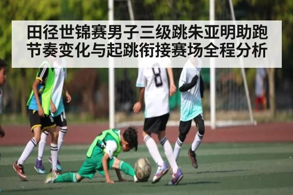 田径世锦赛男子三级跳朱亚明助跑节奏变化与起跳衔接赛场全程分析 - Kaiyun APP