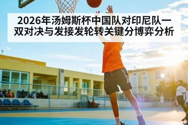 2026年汤姆斯杯中国队对印尼队一双对决与发接发轮转关键分博弈分析（Kaiyun APP）